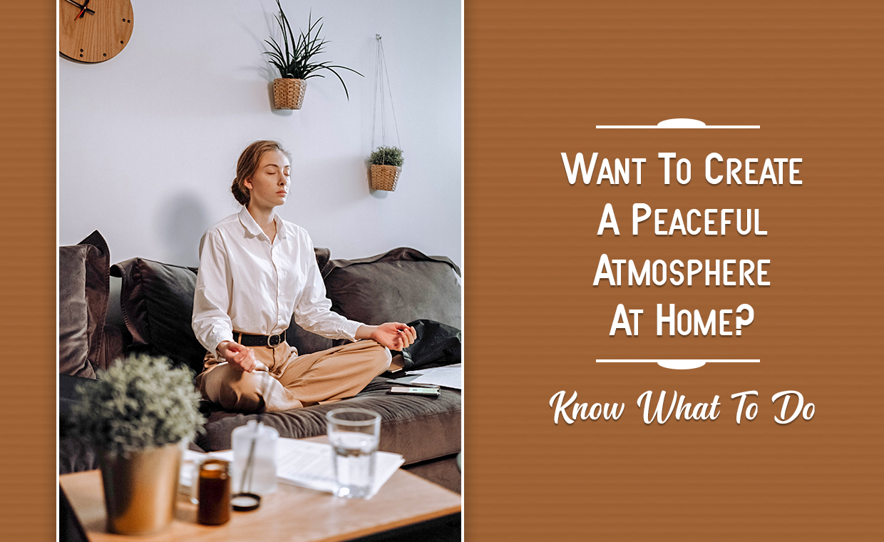 Want To Create A Peaceful Atmosphere At Home - Know What To Do